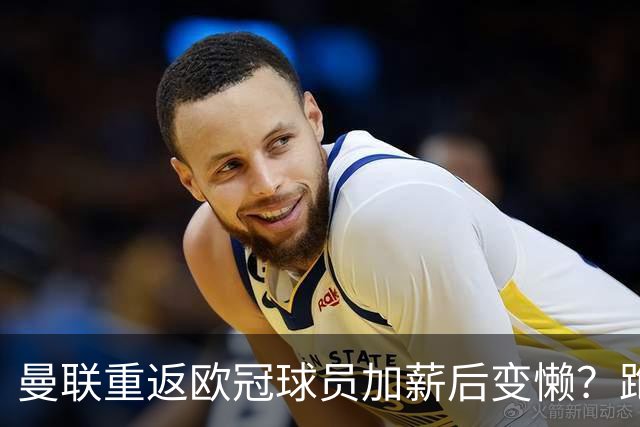 曼联重返欧冠球员加薪后变懒？跑动数据落后！体能储备遭质疑无法坚持90分钟